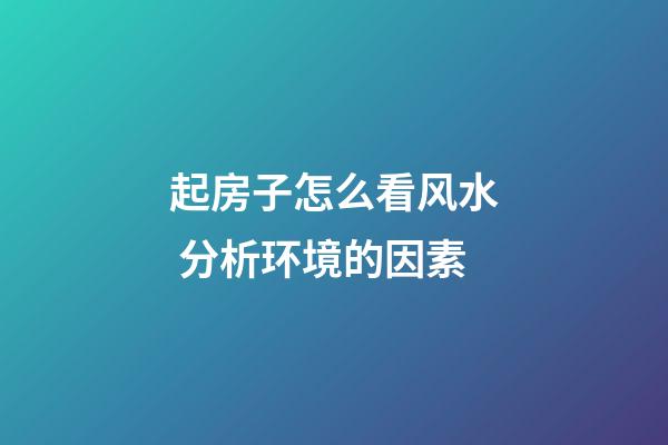 起房子怎么看风水 分析环境的因素